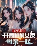 飞车求生开局和前女友母亲一起的小说免费阅读全文下载